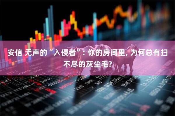 安信 无声的“入侵者”: 你的房间里, 为何总有扫不尽的灰尘毛?