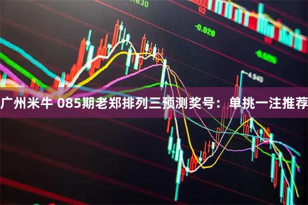 广州米牛 085期老郑排列三预测奖号：单挑一注推荐