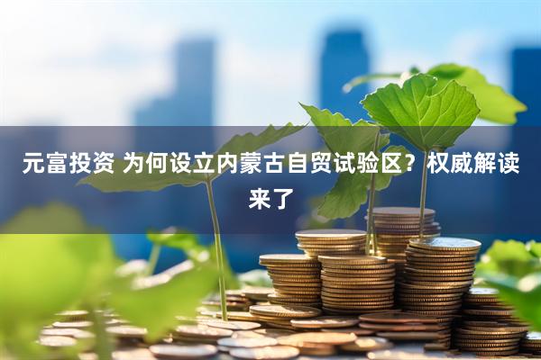 元富投资 为何设立内蒙古自贸试验区？权威解读来了